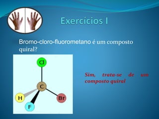 Bromo-cloro-fluorometano é um composto 
quiral? 
Sim, trata-se de um 
composto quiral 
 