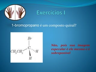 1-bromopropano é um composto quiral? 
Não, pois sua imagem 
especular é ele mesmo e é 
sobreponível 
 