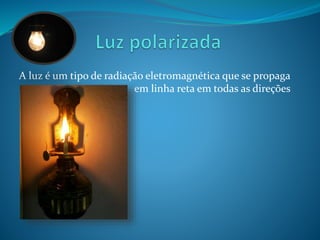A luz é um tipo de radiação eletromagnética que se propaga 
em linha reta em todas as direções 
 