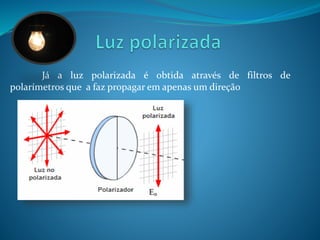 Já a luz polarizada é obtida através de filtros de 
polarímetros que a faz propagar em apenas um direção 
 