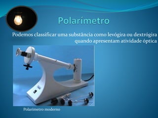 Podemos classificar uma substância como levógira ou dextrógira 
quando apresentam atividade óptica 
Polarímetro moderno 
 