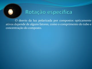 O desvio da luz polarizada por compostos opticamente 
ativos depende de alguns fatores, como o comprimento do tubo e 
concentração do composto. 
 