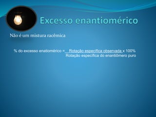 Não é um mistura racêmica 
% do excesso enatiomérico =__Rotação específica observada x 100% 
Rotação específica do enantiômero puro 
 