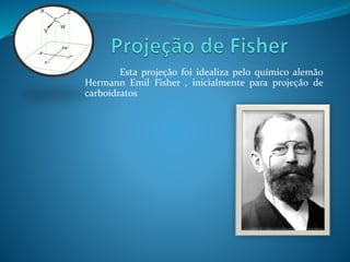 Esta projeção foi idealiza pelo químico alemão 
Hermann Emil Fisher , inicialmente para projeção de 
carboidratos 
 