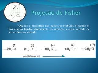 Quando a prioridade não puder ser atribuída baseando-se 
nos átomos ligados diretamente ao carbono, a outra camada de 
átomo deve ser avaliada 
 