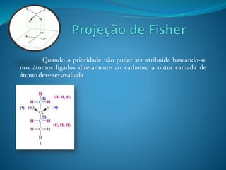 Quando a prioridade não puder ser atribuída baseando-se 
nos átomos ligados diretamente ao carbono, a outra camada de 
átomo deve ser avaliada 
 