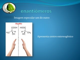 Imagem especular um do outro 
Apresenta centro estereogênico 
 