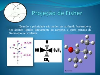 Quando a prioridade não puder ser atribuída baseando-se 
nos átomos ligados diretamente ao carbono, a outra camada de 
átomo deve ser avaliada 
 