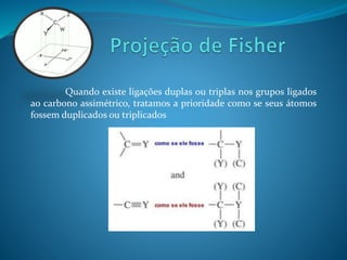 Quando existe ligações duplas ou triplas nos grupos ligados 
ao carbono assimétrico, tratamos a prioridade como se seus átomos 
fossem duplicados ou triplicados 
 