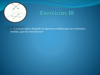 1 – A rotação óptica depende de algumas condições que se é realizada a 
medida, qual são estes fatores? 
 