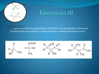 2 – passe as molécula para projeção de Fisher e/ou perspectiva e Newman 
(conformação mais estável), representando o carbono assimétrico com * 
 