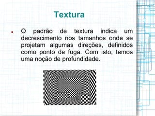 Textura
   O padrão de textura indica um
    decrescimento nos tamanhos onde se
    projetam algumas direções, definidos
    como ponto de fuga. Com isto, temos
    uma noção de profundidade.
 