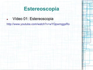 Estereoscopia
   Vídeo 01: Estereoscopia
http://www.youtube.com/watch?v=wYQpwmggsRo
 
