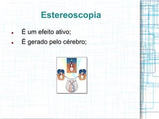 Estereoscopia
   É um efeito ativo;
   É gerado pelo cérebro;
 