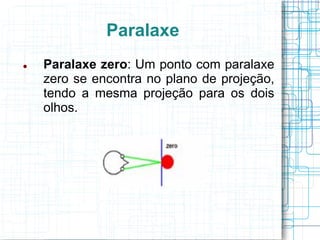 Paralaxe
   Paralaxe zero: Um ponto com paralaxe
    zero se encontra no plano de projeção,
    tendo a mesma projeção para os dois
    olhos.
 