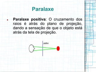 Paralaxe
   Paralaxe positiva: O cruzamento dos
    raios é atrás do plano de projeção,
    dando a sensação de que o objeto está
    atrás da tela de projeção.
 