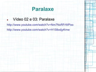 Paralaxe
   Vídeo 02 e 03: Paralaxe
http://www.youtube.com/watch?v=Nm7NxRFrWPoo
http://www.youtube.com/watch?v=H158odjyKmw
 