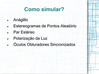 Como simular?
   Anáglifo
   Estereogramas de Pontos Aleatório
   Par Estéreo
   Polarização da Luz
   Óculos Obturadores Sincronizados
 