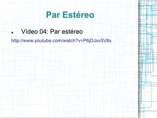 Par Estéreo
   Vídeo 04: Par estéreo
http://www.youtube.com/watch?v=P6jDJxv5V8s
 