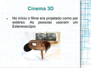 Cinema 3D
   No início o filme era projetado como par
    estéreo. As pessoas usavam um
    Estereoscópio
 