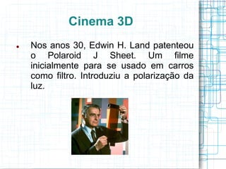 Cinema 3D
   Nos anos 30, Edwin H. Land patenteou
    o Polaroid J Sheet. Um filme
    inicialmente para se usado em carros
    como filtro. Introduziu a polarização da
    luz.
 