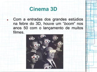 Cinema 3D
   Com a entradas dos grandes estúdios
    na febre do 3D, houve um “boom” nos
    anos 50 com o lançamento de muitos
    filmes.
 