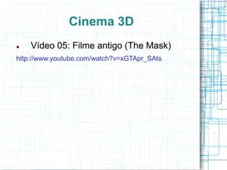 Cinema 3D
   Vídeo 05: Filme antigo (The Mask)
http://www.youtube.com/watch?v=xGTApr_SAts
 