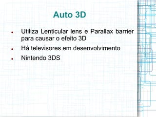 Auto 3D
   Utiliza Lenticular lens e Parallax barrier
    para causar o efeito 3D
   Há televisores em desenvolvimento
   Nintendo 3DS
 
