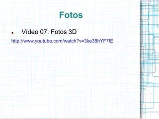 Fotos
   Vídeo 07: Fotos 3D
http://www.youtube.com/watch?v=3ke35hYF7IE
 