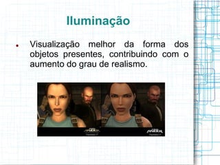 Iluminação
   Visualização melhor da forma dos
    objetos presentes, contribuindo com o
    aumento do grau de realismo.
 