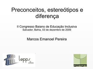Preconceitos, estereótipos e diferença II Congresso Baiano de Educação Inclusiva Salvador, Bahia, 03 de dezembro de 2009 Marcos Emanoel Pereira 