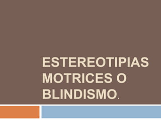 ESTEREOTIPIAS
MOTRICES O
BLINDISMO.
 