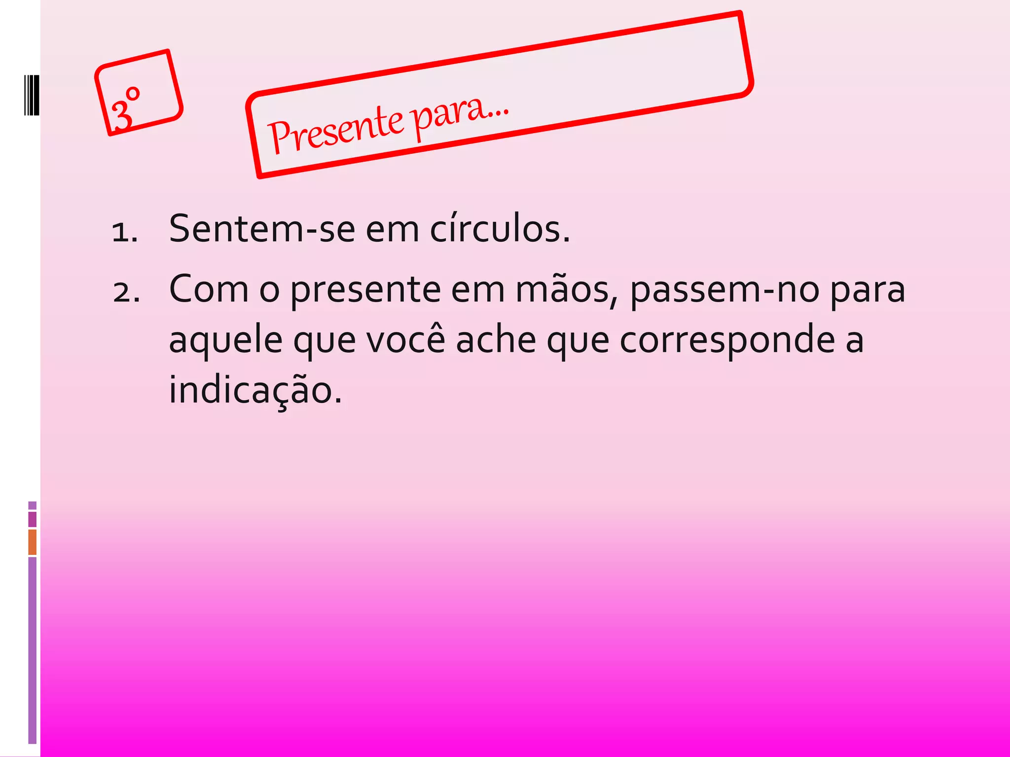 1. Sentem-se em círculos. 
2. Com o presente em mãos, passem-no para 
aquele que você ache que corresponde a 
indicação. 
 