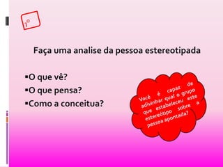 Faça uma analise da pessoa estereotipada 
O que vê? 
O que pensa? 
Como a conceitua? 
 