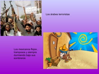 Los árabes terroristas

Los mexicanos flojos ,
tramposos y siempre
durmiendo bajo sus
sombreros

 