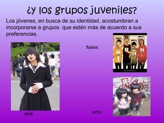 ¿y los grupos juveniles?
Los jóvenes, en busca de su identidad, acostumbran a
incorporarse a grupos que estén más de acuerdo a sus
preferencias.
flaites

dark

emo

 