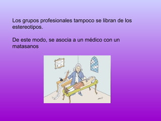 Los grupos profesionales tampoco se libran de los
estereotipos.
De este modo, se asocia a un médico con un
matasanos

 