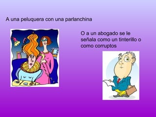 A una peluquera con una parlanchina
O a un abogado se le
señala como un tinterillo o
como corruptos

 