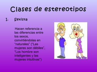 Clases de estereotipos
I.

Sexista
Hacen referencia a
las diferencias entre
los sexos,
convirtiéndolas en
“naturales” (“Las
mujeres son débiles”,
“Los hombre son
inteligentes y las
mujeres intuitivas”)

 