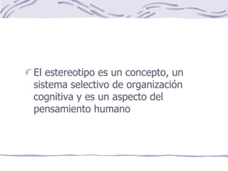 El estereotipo es un concepto, un sistema selectivo de organización cognitiva y es un aspecto del pensamiento humano 