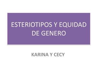 ESTERIOTIPOS Y EQUIDAD
      DE GENERO

     KARINA Y CECY
 
