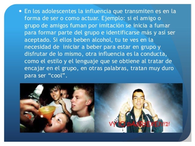  En los adolescentes la influencia que transmiten es en la
forma de ser o como actuar. Ejemplo: si el amigo o
grupo de am...