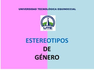 UNIVERSIDAD TECNOLÓGICA EQUINOCCIAL
ESTEREOTIPOS
DE
GÉNERO
 