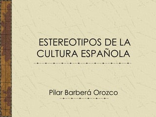 ESTEREOTIPOS DE LA CULTURA ESPAÑOLA   Pilar Barberá Orozco 