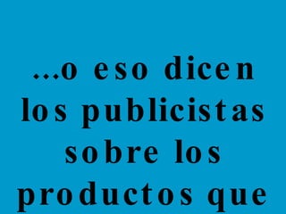 ...o eso dicen los publicistas sobre los productos que venden. 