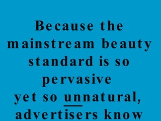 Because the mainstream beauty standard is so pervasive  yet so  un natural,  advertisers know their products will never be obsolete.  