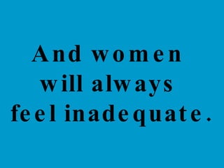 And women  will always  feel inadequate.   