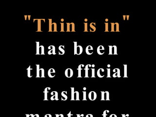 "Thin is in"  has been the official fashion mantra for decades now . 