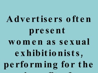Advertisers often present  women as sexual exhibitionists, performing for the benefit of  the male gaze.  