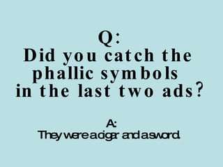 Q: Did you catch the phallic symbols  in the last two ads?   A: They were a cigar and a sword. 